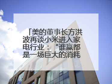美的董事长方洪波再谈小米进入家电行业：“谁赢都是一场巨大的消耗战 ”