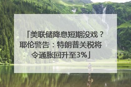 美联储降息短期没戏？耶伦警告：特朗普关税将令通胀回升至3%