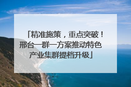 精准施策，重点突破！邢台一群一方案推动特色产业集群提档升级