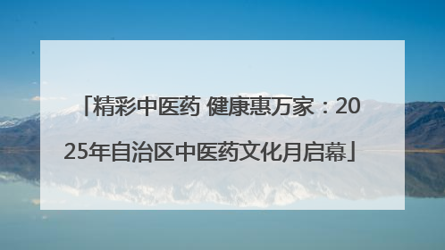 精彩中医药 健康惠万家：2025年自治区中医药文化月启幕