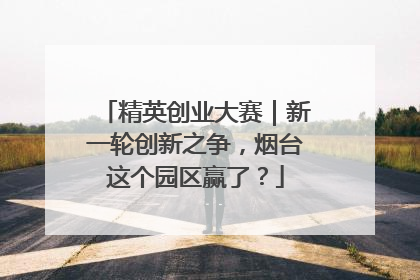 精英创业大赛｜新一轮创新之争，烟台这个园区赢了？