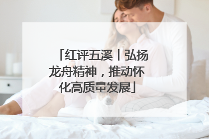 红评五溪丨弘扬龙舟精神，推动怀化高质量发展