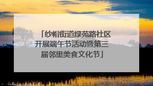 纱帽街道绿苑路社区开展端午节活动暨第三届邻里美食文化节