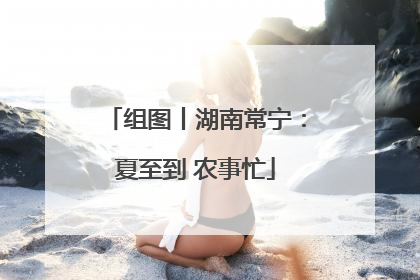 组图丨湖南常宁：夏至到 农事忙