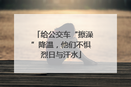 给公交车“擦澡”降温，他们不惧烈日与汗水
