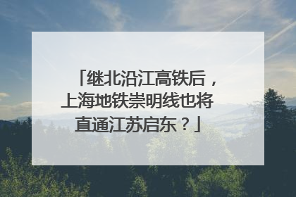继北沿江高铁后，上海地铁崇明线也将直通江苏启东？