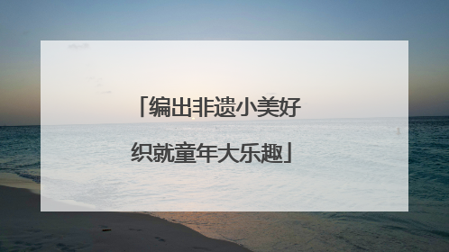 编出非遗小美好 织就童年大乐趣