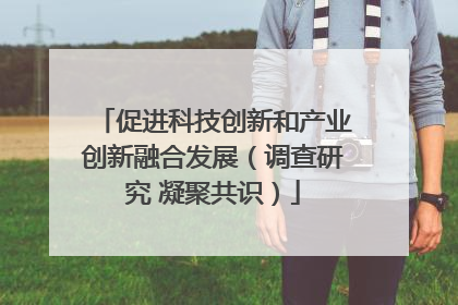 促进科技创新和产业创新融合发展（调查研究 凝聚共识）