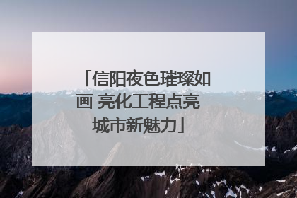 信阳夜色璀璨如画 亮化工程点亮城市新魅力