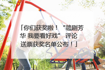 你们获奖啦！“赣剧芳华 我要看好戏” 评论送票获奖名单公布！