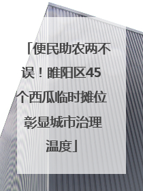 便民助农两不误！睢阳区45个西瓜临时摊位 彰显城市治理温度
