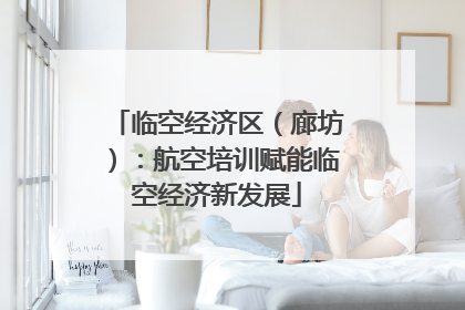 临空经济区（廊坊）：航空培训赋能临空经济新发展