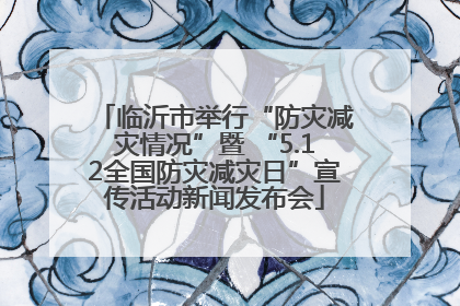 临沂市举行“防灾减灾情况”暨 “5.12全国防灾减灾日”宣传活动新闻发布会