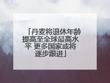 丹麦将退休年龄提高至全球最高水平 更多国家或将逐步跟进