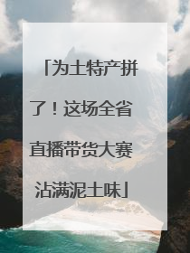 为土特产拼了！这场全省直播带货大赛沾满泥土味