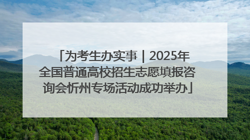为考生办实事｜2025年全国普通高校招生志愿填报咨询会忻州专场活动成功举办