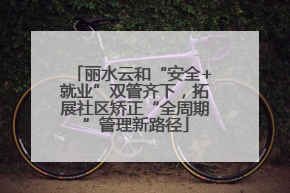 丽水云和“安全+就业”双管齐下，拓展社区矫正“全周期”管理新路径