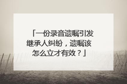 一份录音遗嘱引发继承人纠纷，遗嘱该怎么立才有效？