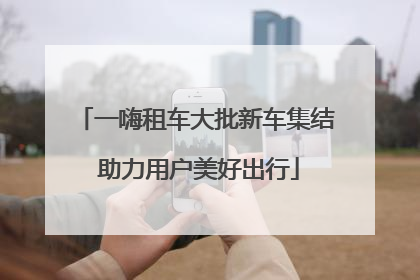 一嗨租车大批新车集结 助力用户美好出行