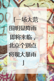 一场大范围明显降雨即将来临，北京个别点将现大暴雨