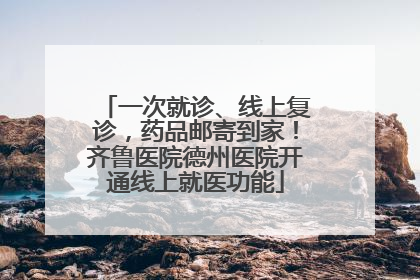 一次就诊、线上复诊，药品邮寄到家！齐鲁医院德州医院开通线上就医功能