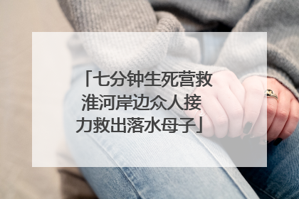 七分钟生死营救 淮河岸边众人接力救出落水母子