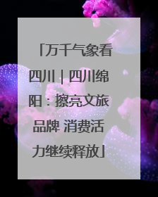 万千气象看四川｜四川绵阳：擦亮文旅品牌 消费活力继续释放