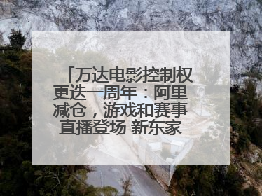 万达电影控制权更迭一周年：阿里减仓，游戏和赛事直播登场 新东家如何改写这家老牌上市影企命运？