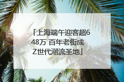 上海端午迎客超648万 百年老街成Z世代潮流圣地