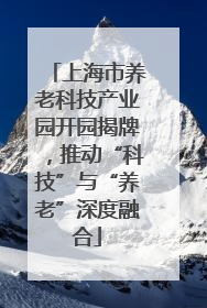 上海市养老科技产业园开园揭牌，推动“科技”与“养老”深度融合