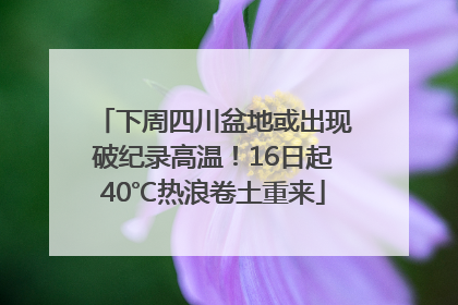 下周四川盆地或出现破纪录高温！16日起40℃热浪卷土重来