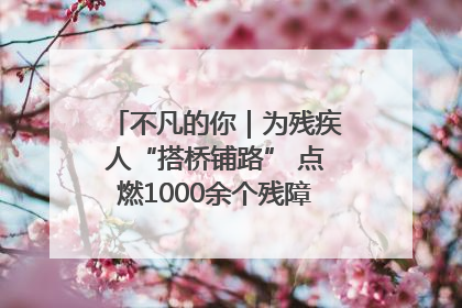 不凡的你｜为残疾人“搭桥铺路” 点燃1000余个残障家庭的希望之光