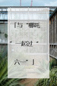 与“哪吒”一起过“六一”