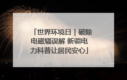 世界环境日｜破除电磁辐误解 新疆电力科普让居民安心