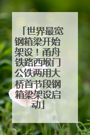 世界最宽钢箱梁开始架设！甬舟铁路西堠门公铁两用大桥首节段钢箱梁架设启动