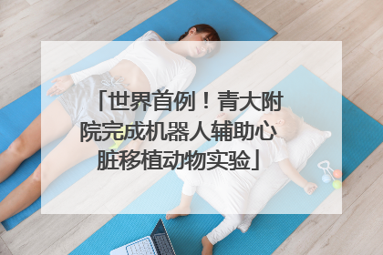 世界首例！青大附院完成机器人辅助心脏移植动物实验