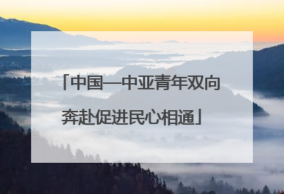中国—中亚青年双向奔赴促进民心相通