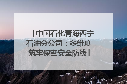 中国石化青海西宁石油分公司：多维度筑牢保密安全防线