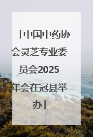 中国中药协会灵芝专业委员会2025年会在冠县举办