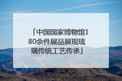 中国国家博物馆180余件展品展现琉璃传统工艺传承