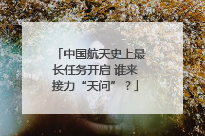 中国航天史上最长任务开启 谁来接力“天问”？