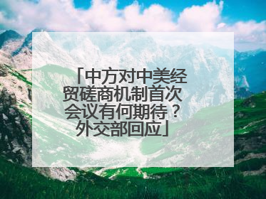 中方对中美经贸磋商机制首次会议有何期待？外交部回应