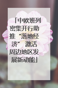 中欧班列密集开行助推“落地经济” 激活周边地区发展新动能