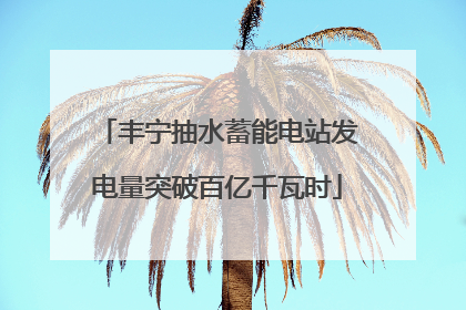丰宁抽水蓄能电站发电量突破百亿千瓦时
