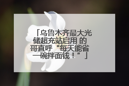 乌鲁木齐最大光储超充站启用 的哥直呼“每天能省一碗拌面钱！”