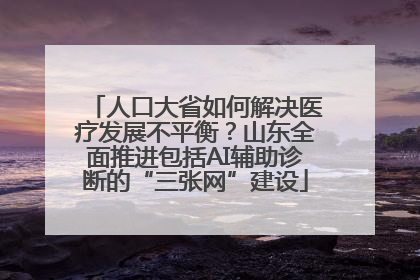 人口大省如何解决医疗发展不平衡？山东全面推进包括AI辅助诊断的“三张网”建设