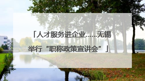 人才服务进企业……无锡举行“职称政策宣讲会”