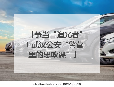 争当“追光者”！武汉公安“警营里的思政课”