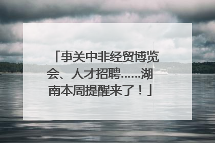 事关中非经贸博览会、人才招聘……湖南本周提醒来了！