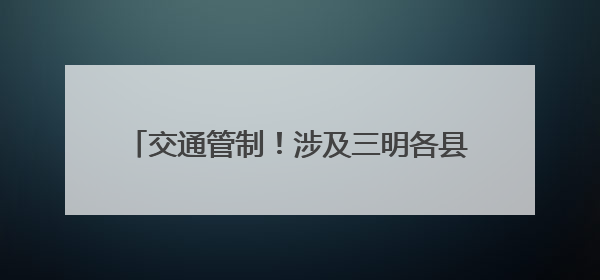交通管制！涉及三明各县（市、区）考场周边路段
